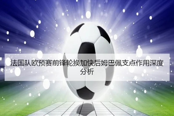 法国队欧预赛前锋轮换加快后姆巴佩支点作用深度分析